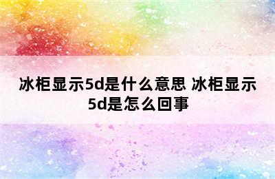 冰柜显示5d是什么意思 冰柜显示5d是怎么回事